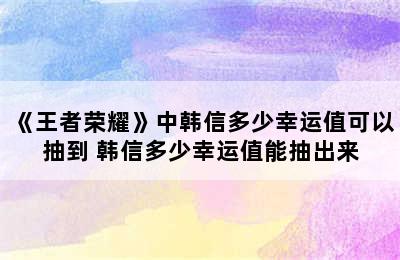 《王者荣耀》中韩信多少幸运值可以抽到 韩信多少幸运值能抽出来